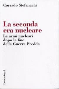 La seconda era nucleare. Le armi nucleari dopo la fine della Guerra Fredda - Corrado Stefanachi - copertina
