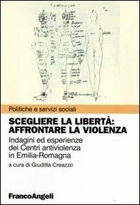 Scegliere la libertà. Affrontare la violenza. Indagine ed esperienze dei centri antiviolenza in Emilia-Romagna - copertina