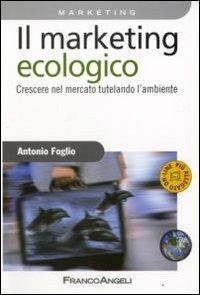 Il marketing ecologico. Crescere nel mercato tutelando l'ambiente - Antonio Foglio - copertina