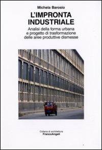 L' impronta industriale. Analisi della forma urbana e progetto di trasformazione delle aree produttive dismesse - Michela Barosio - copertina