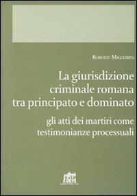 Giurisdizione criminale romana tra principato e dominato. Gli atti dei martiri come testimonianze processuali - Roberto Migliorini - copertina