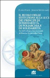 Il Ruolo delle istituzioni alla luce dei principi di sussidiarietà, di poliarchia e di solidarietà. Atti del Colloquio Internazionale di Dottrina Sociale... - Flavio Felice,Johann Spitzer - copertina
