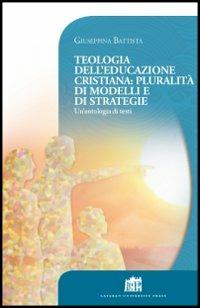 Teologia dell'educazione cristiana: pluralità di modelli e di strategie. Un'antologia di testi - Giuseppina Battista - copertina