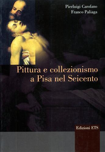 Pittura e collezionismo a Pisa nel Seicento - Pierluigi Carofano,Franco Paliaga - copertina