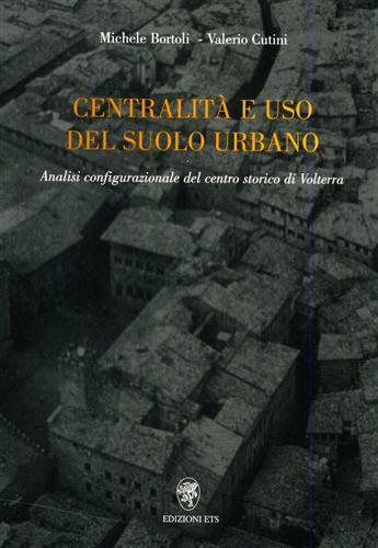 Centralità e uso del suolo urbano. Analisi configurazionale del centro storico di Volterra - Valerio Cutini,Michele Bortoli - copertina