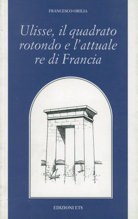 Ulisse, il quadrato rotondo e l'attuale re di Francia - Francesco Orilia - copertina