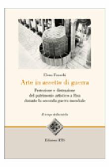 Arte in assetto da guerra. Protezione e distruzione del patrimonio artistico a Pisa durante la seconda guerra mondiale