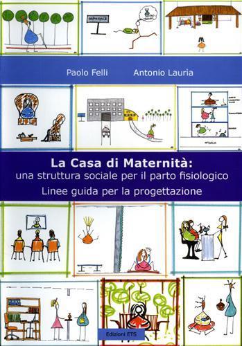 La casa di maternità. Una struttura sociale per il parto fisiologico. Linee guida per la progettazione - Paolo Felli,Antonio Lauria - 2