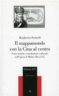 Il mappamondo con la Cina al centro. Fonti antiche e mediazione culturale nell'opera di Matteo Ricci S. J. - Margherita Redaelli - copertina