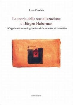 Libro La teoria della socializzazione di Jürgen Habermas. Un'applicazione ontogenica delle scienze ricostruttive Luca Corchia