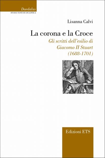 La corona e la croce. Gli scritti dell'esilio di Giacomo II Stuart (1688-1701) - Lisanna Calvi - copertina