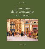 Il mercato delle vettovaglie a Livorno. Ediz. illustrata