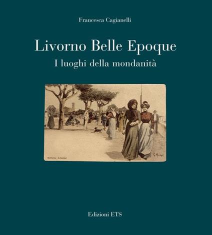 Livorno Belle Epoque. I luoghi della mondanità - Francesca Cagianelli - copertina