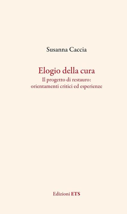 Elogio della cura. Il progetto di restauro: orientamenti critici ed esperienze - Susanna Caccia - copertina