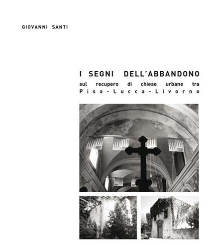 I segni dell'abbandono. Sul recupero di chiese urbane tra Pisa-Lucca-Livorno - Giovanni Santi - copertina
