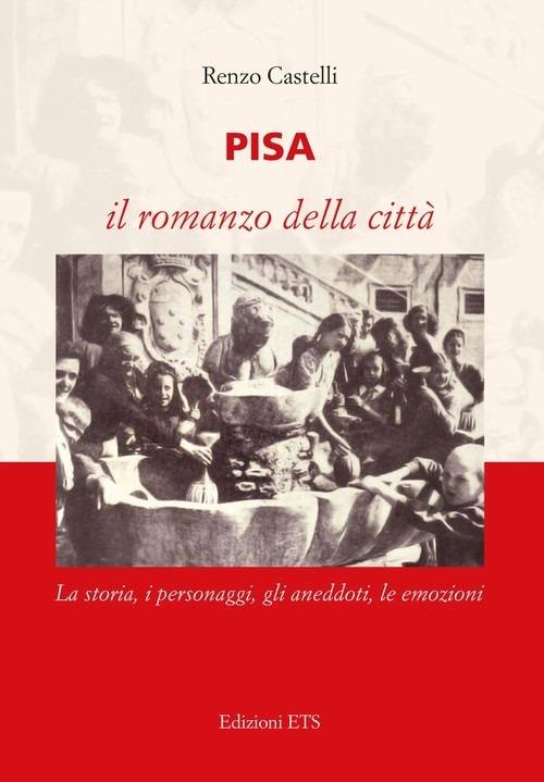 Pisa. Il romanzo della città. La storia, i personaggi, gli aneddoti, le emozioni - Renzo Castelli - copertina