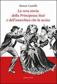 La vera storia della principessa Sissi e dell'anarchico che la uccise - Renzo Castelli - copertina