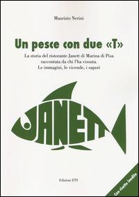 Un pesce con due «T». La storia del ristorante Janett di Marina di Pisa raccontata da chi l'ha vissuta. Le immagini, le vicende, i sapori - Maurizio Nerini - copertina