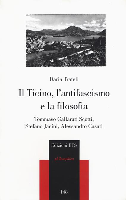 Il Ticino, l'antifascismo e la filosofia. Tommaso Gallarati Scotti, Stefano Jacini, Alessandro Casati - Daria Trafeli - copertina