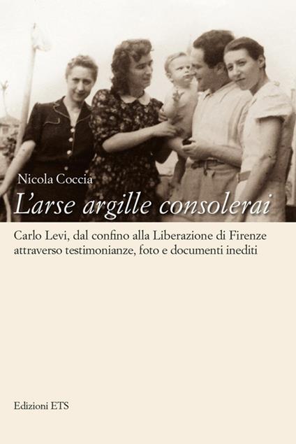 L'arse argille consolerai. Carlo Levi dal confino alla liberazione di Firenze attraverso testimonianze, foto e documenti inediti - Nicola Coccia - copertina