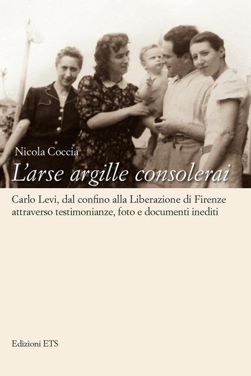 L'arse argille consolerai. Carlo Levi dal confino alla liberazione di Firenze attraverso testimonianze, foto e documenti inediti - Nicola Coccia - copertina