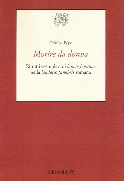 Morire da donna. Ritratti esemplari di «bonae feminae» nella «laudatio funebris» romana - Cristina Pepe - copertina