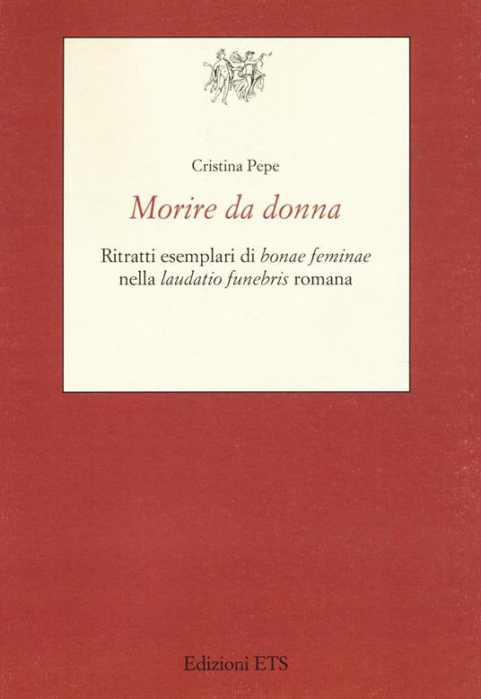 Morire da donna. Ritratti esemplari di «bonae feminae» nella «laudatio funebris» romana - Cristina Pepe - copertina