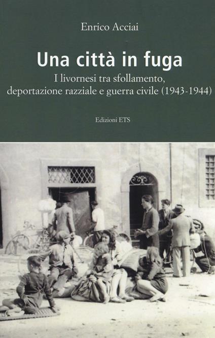 Una città in fuga. I livornesi tra sfollamento, deportazione razziale e guerra civile (1943-1944) - Enrico Acciai - copertina