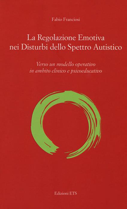 La regolazione emotiva nei disturbi dello spettro autistico. Verso un modello operativo in ambito clinico e psicoeducativo - Fabio Franciosi - copertina