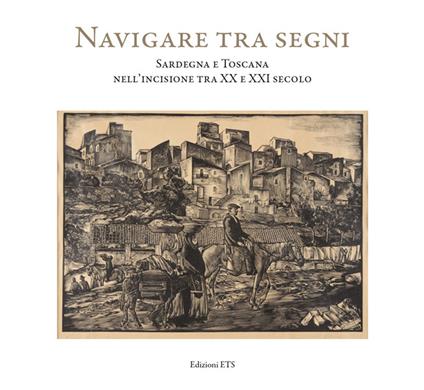 Navigare tra i segni. Sardegna e Toscana nell'incisione tra XX e XXI secolo. Catalogo della mostra (Pisa, 26 aprile-28 settembre 2018). Ediz. illustrata - copertina