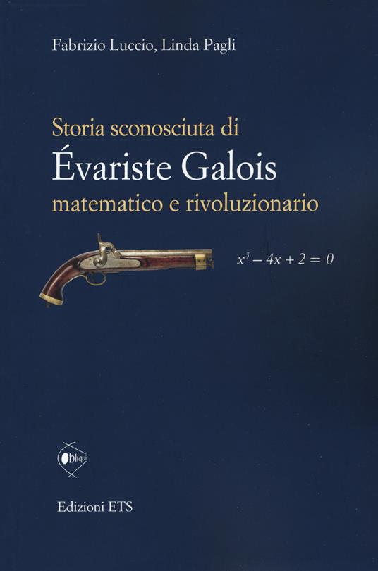 Storia sconosciuta di Évariste Galois matematico e rivoluzionario - Fabrizio Luccio,Linda Pagli - copertina