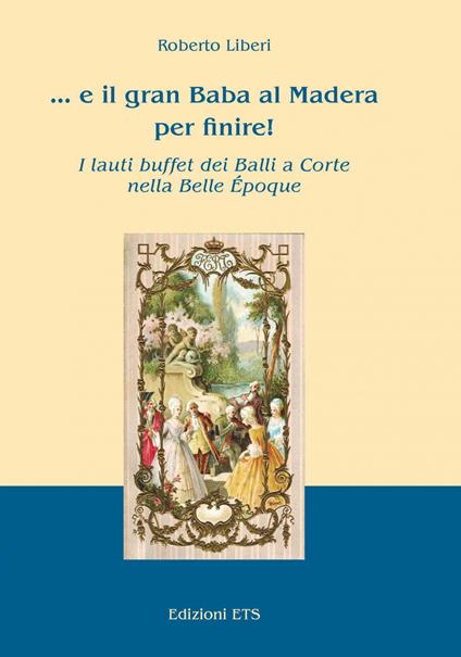... E il gran Baba al Madera per finire! I lauti buffet dei balli a corte nella Belle Époque - Roberto Liberi - copertina