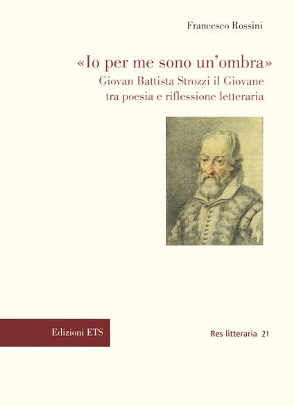 «Io per me sono un’ombra». Giovan Battista Strozzi il Giovane tra poesia e riflessione letteraria - Rossini Francesco - copertina