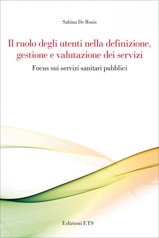 Il ruolo degli utenti nella definizione, gestione e valutazione dei servizi. Focus sui servizi sanitari pubblici - Sabina De Rosis - copertina