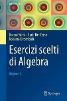 Esercizi scelti di algebra. Vol. 1 - Rocco Chirivì,Ilaria Del Corso,Roberto Dvornicich - copertina