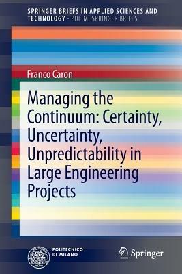 Managing the continuum. Certainty, uncertainty, unpredicatability in large engineering projects - Franco Caron - copertina
