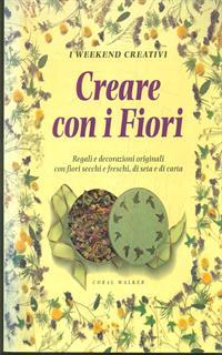 Creare con i fiori. Regali e decorazioni originali con fiori secchi e freschi, di seta e di carta