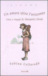 Un amore oltre l'orizzonte. Vita e viaggi di Margaret Mead - Sabina Colloredo - copertina