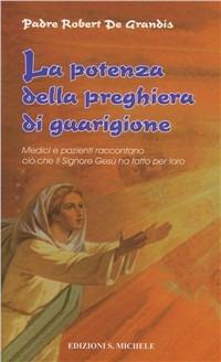 La potenza della preghiera di guarigione. Medici e pazienti raccontano ciò che il Signore Gesù ha fatto per loro - Robert De Grandis - copertina