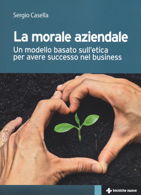 La morale aziendale. Un modello basato sull'etica per avere successo nel business - Sergio Casella - copertina
