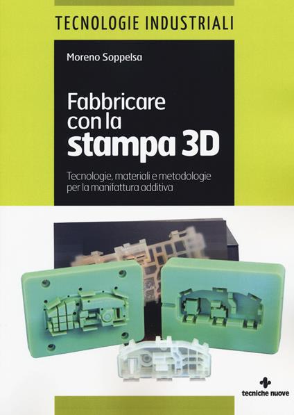 Fabbricare con la stampa 3D. Tecnologie, materiali e metodologie per la manifattura additiva - Moreno Soppelsa - copertina