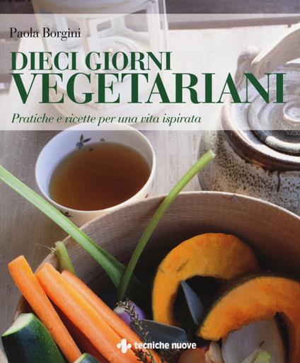 Dieci giorni vegetariani. Pratiche e ricette per una vita ispirata - Paola Borgini - copertina