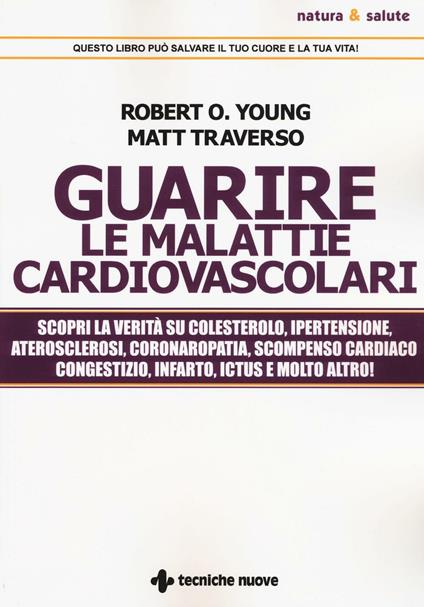 Guarire le malattie cardiovascolari. Scopri la verità su colesterolo, ipertensione, aterosclerosi, coronaropatia, scompenso cardiaco congestizio, infarto, ictus e molto altro! - Matt Traverso,Robert O. Young - copertina