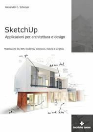 SketchUp. Applicazioni per architettura e design. Modellazione 3D, BIM, rendering, estensioni, making e scripting