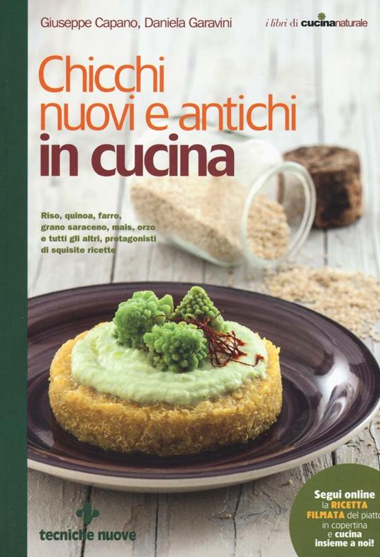 Chicchi nuovi e antichi in cucina. Riso, quinoa, farro, grano saraceno, mais, orzo e tutti gli altri protagonisti di squisite ricette - Giuseppe Capano,Daniela Garavini - copertina