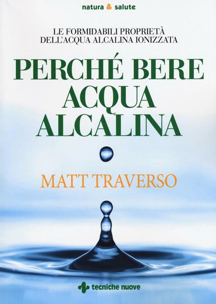 Perché bere acqua alcalina. Le formidabili proprietà dell'acqua alcalina ionizzata - Matt Traverso - copertina