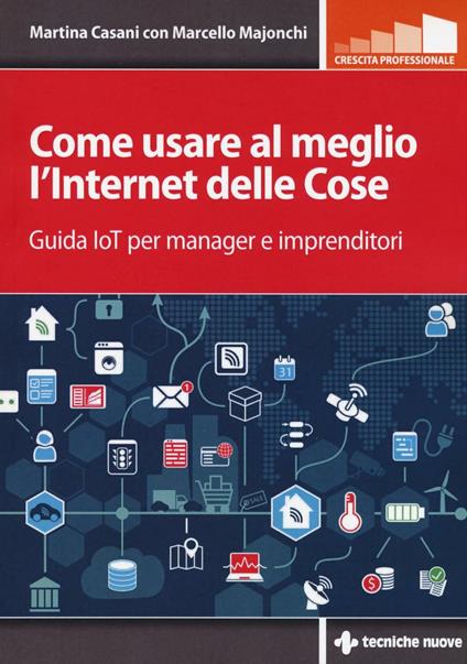 Come usare al meglio l'Internet delle cose. Guida IoT per manager e imprenditori - Martina Casani,Marcello Majonchi - copertina