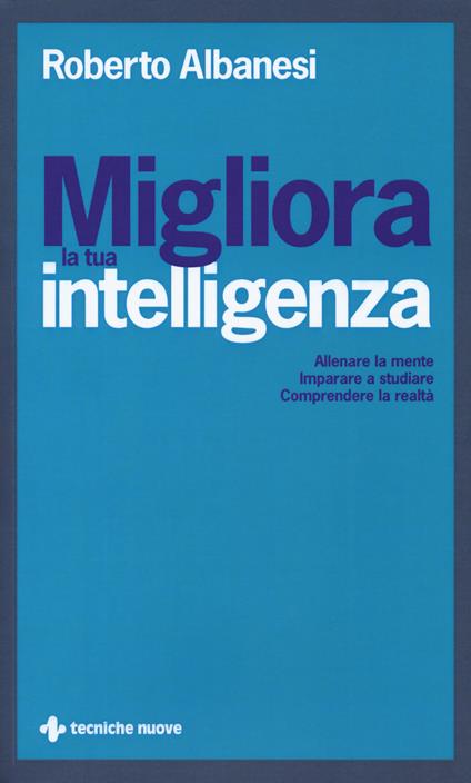 Migliora la tua intelligenza. Allenare la mente. Imparare a studiare. Comprendere la realtà - Roberto Albanesi - copertina