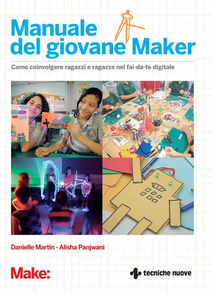 Manuale del giovane maker. Come coinvolgere ragazzi e ragazze nel fai da te digitale - Danielle Martin,Alish Panjwani,Barbara Sansone - ebook