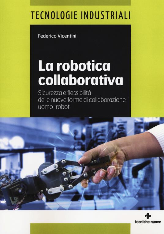 La robotica collaborativa. Sicurezza e flessibilità delle nuove forme di collaborazione uomo-robot - Federico Vicentini - copertina